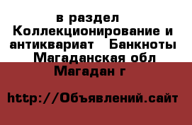  в раздел : Коллекционирование и антиквариат » Банкноты . Магаданская обл.,Магадан г.